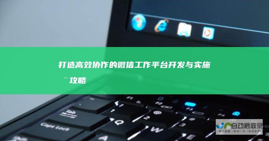 打造高效协作的微信工作平台：开发与实施全攻略